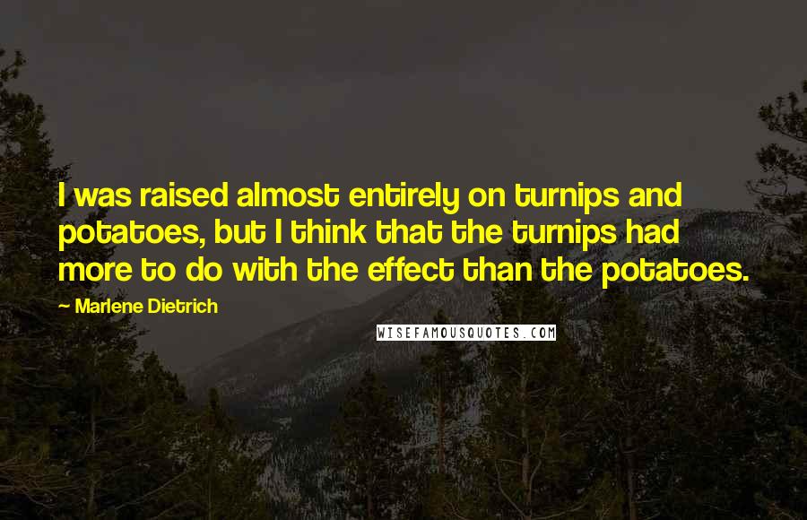 Marlene Dietrich Quotes: I was raised almost entirely on turnips and potatoes, but I think that the turnips had more to do with the effect than the potatoes.