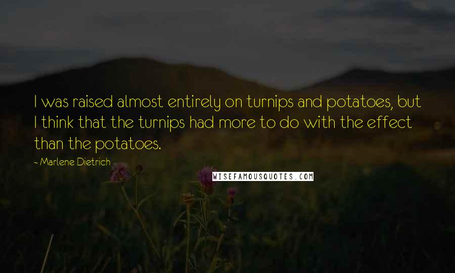 Marlene Dietrich Quotes: I was raised almost entirely on turnips and potatoes, but I think that the turnips had more to do with the effect than the potatoes.