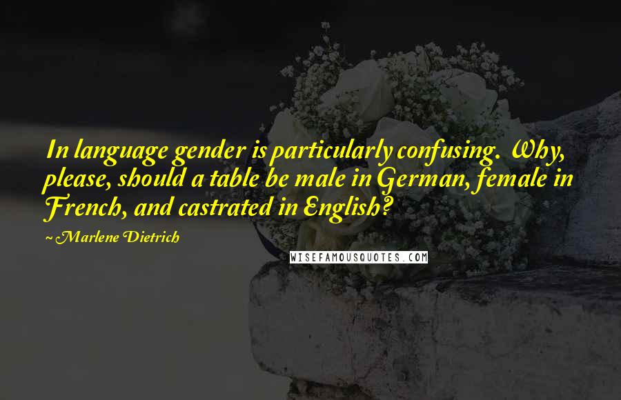 Marlene Dietrich Quotes: In language gender is particularly confusing. Why, please, should a table be male in German, female in French, and castrated in English?