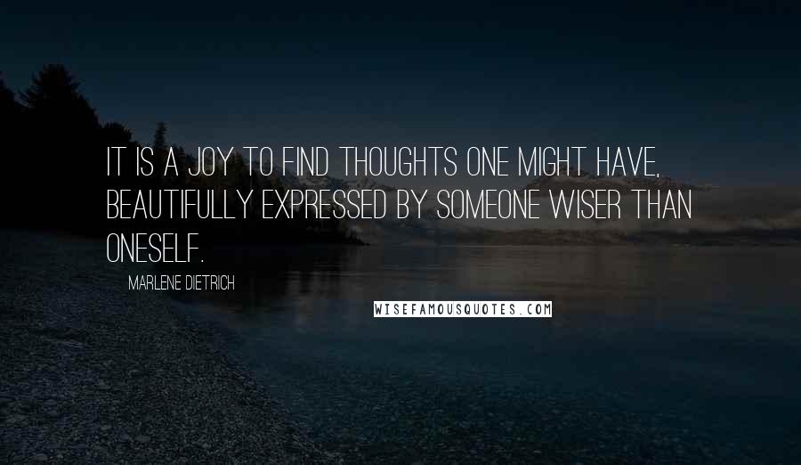 Marlene Dietrich Quotes: It is a joy to find thoughts one might have, beautifully expressed by someone wiser than oneself.