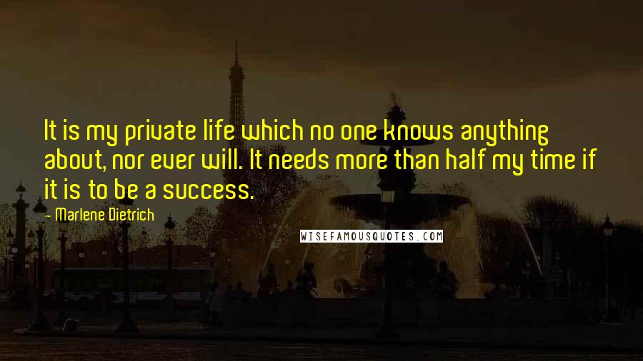 Marlene Dietrich Quotes: It is my private life which no one knows anything about, nor ever will. It needs more than half my time if it is to be a success.