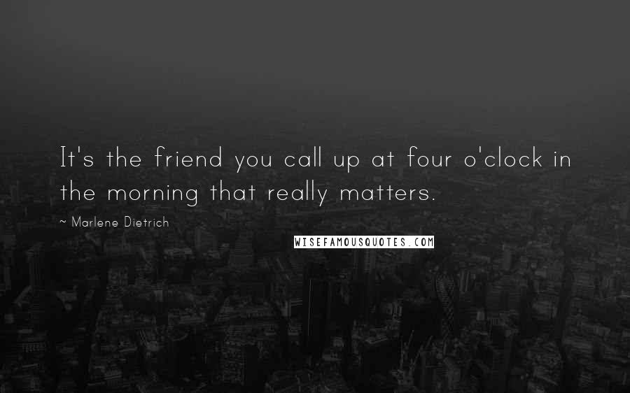 Marlene Dietrich Quotes: It's the friend you call up at four o'clock in the morning that really matters.