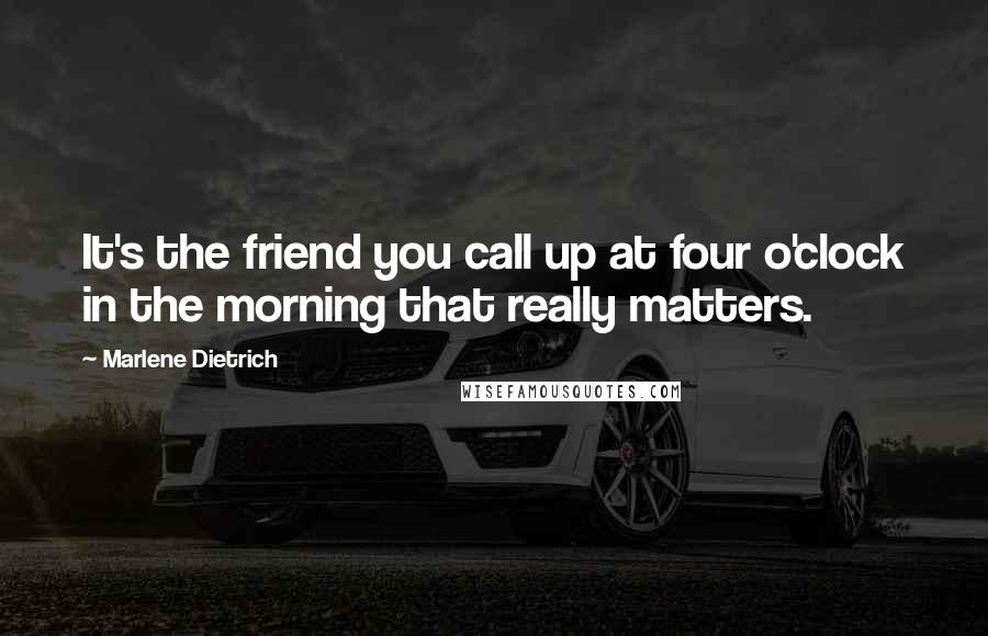 Marlene Dietrich Quotes: It's the friend you call up at four o'clock in the morning that really matters.