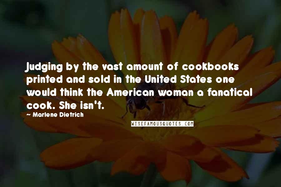 Marlene Dietrich Quotes: Judging by the vast amount of cookbooks printed and sold in the United States one would think the American woman a fanatical cook. She isn't.