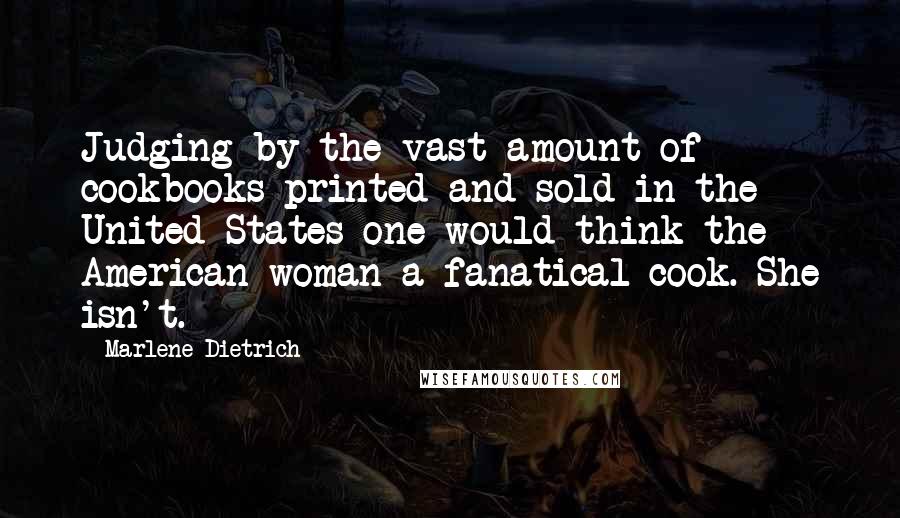 Marlene Dietrich Quotes: Judging by the vast amount of cookbooks printed and sold in the United States one would think the American woman a fanatical cook. She isn't.