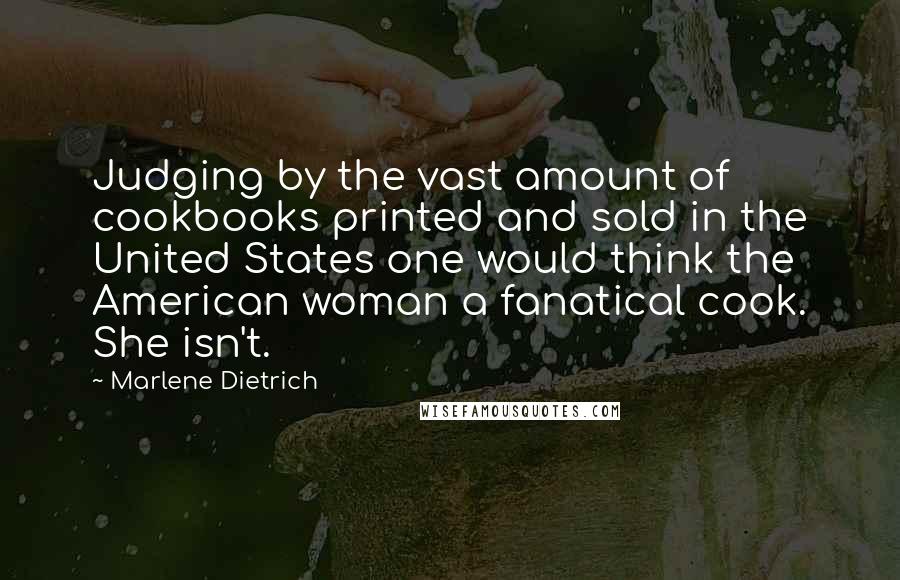 Marlene Dietrich Quotes: Judging by the vast amount of cookbooks printed and sold in the United States one would think the American woman a fanatical cook. She isn't.