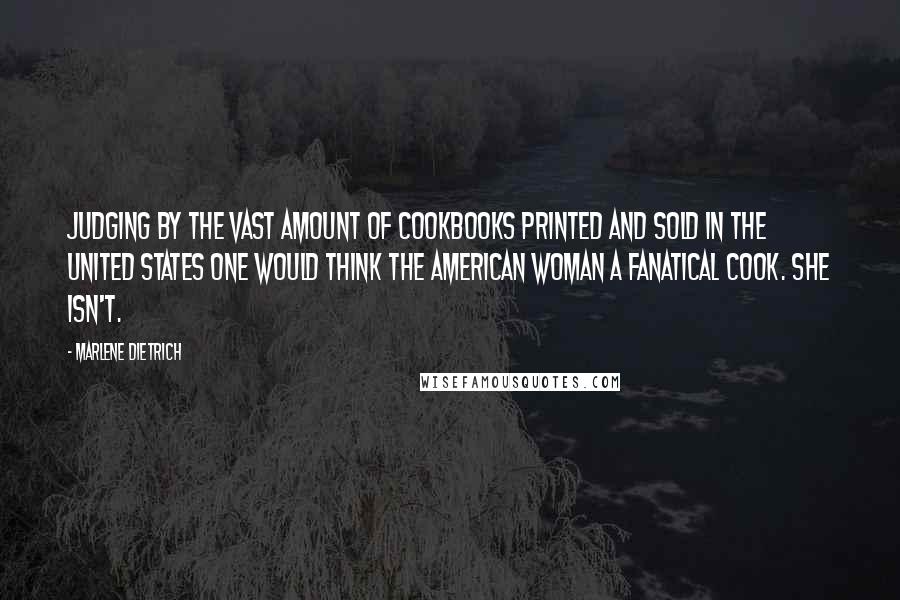Marlene Dietrich Quotes: Judging by the vast amount of cookbooks printed and sold in the United States one would think the American woman a fanatical cook. She isn't.