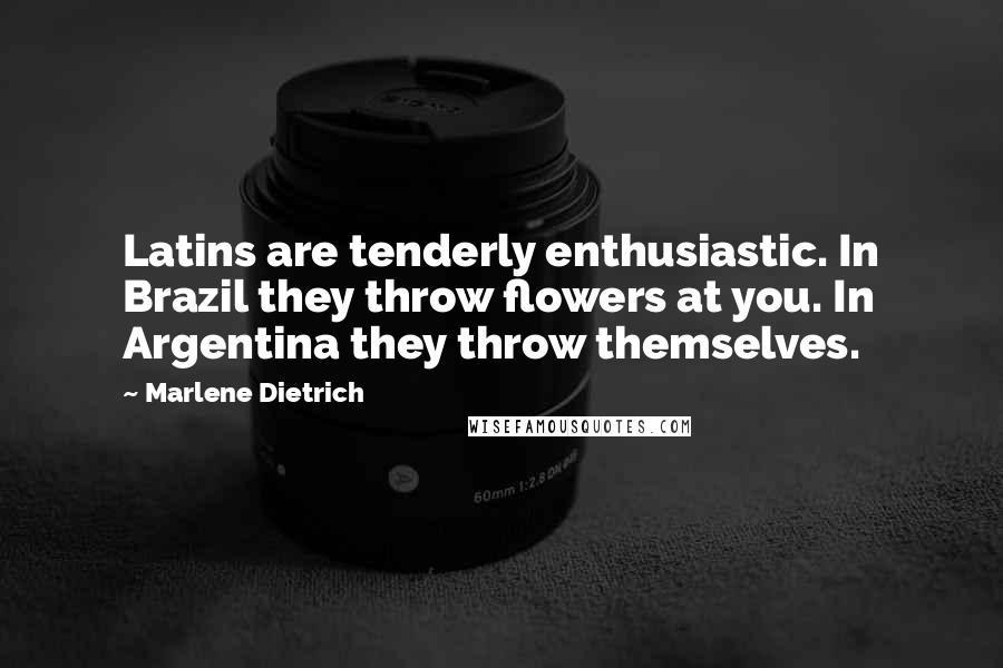 Marlene Dietrich Quotes: Latins are tenderly enthusiastic. In Brazil they throw flowers at you. In Argentina they throw themselves.