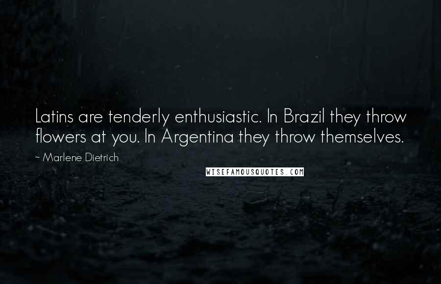 Marlene Dietrich Quotes: Latins are tenderly enthusiastic. In Brazil they throw flowers at you. In Argentina they throw themselves.