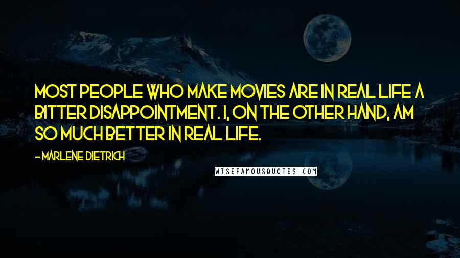 Marlene Dietrich Quotes: Most people who make movies are in real life a bitter disappointment. I, on the other hand, am so much better in real life.