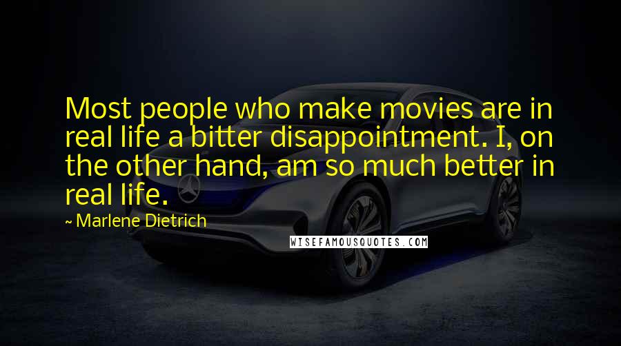 Marlene Dietrich Quotes: Most people who make movies are in real life a bitter disappointment. I, on the other hand, am so much better in real life.