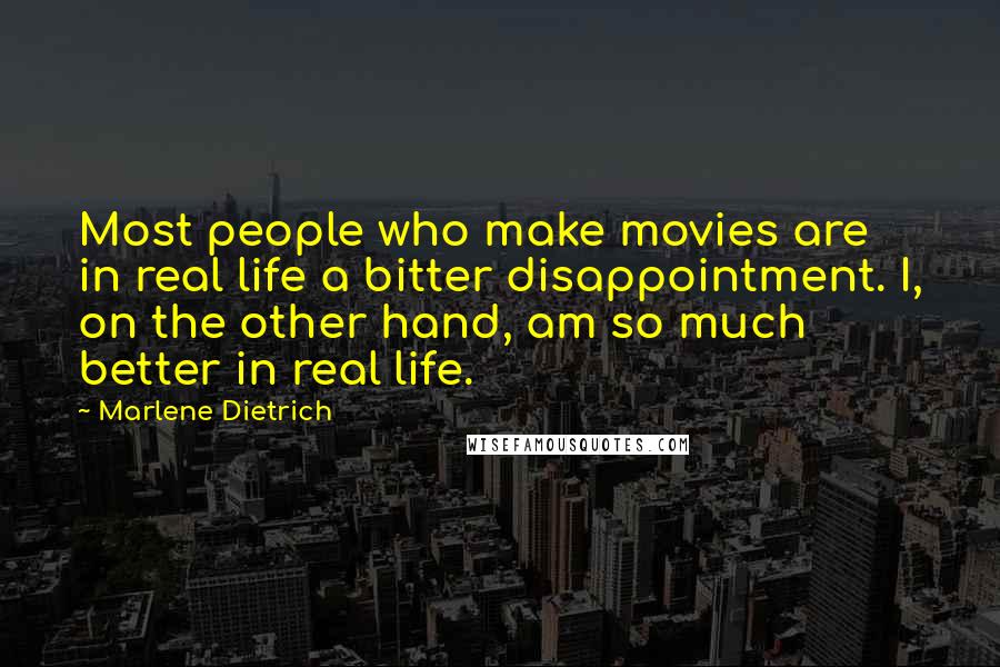 Marlene Dietrich Quotes: Most people who make movies are in real life a bitter disappointment. I, on the other hand, am so much better in real life.