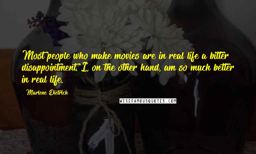 Marlene Dietrich Quotes: Most people who make movies are in real life a bitter disappointment. I, on the other hand, am so much better in real life.