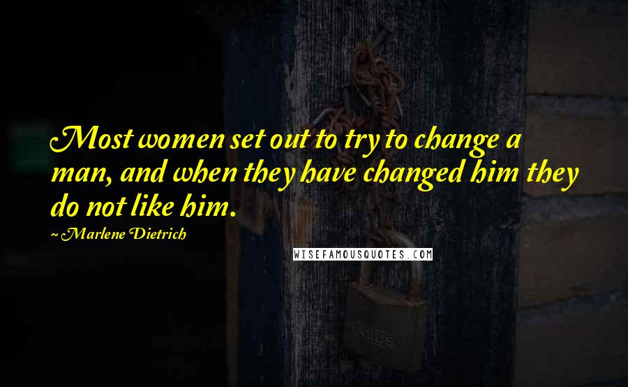 Marlene Dietrich Quotes: Most women set out to try to change a man, and when they have changed him they do not like him.