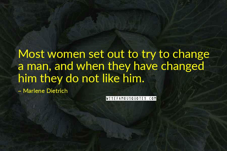 Marlene Dietrich Quotes: Most women set out to try to change a man, and when they have changed him they do not like him.