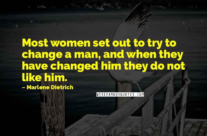 Marlene Dietrich Quotes: Most women set out to try to change a man, and when they have changed him they do not like him.