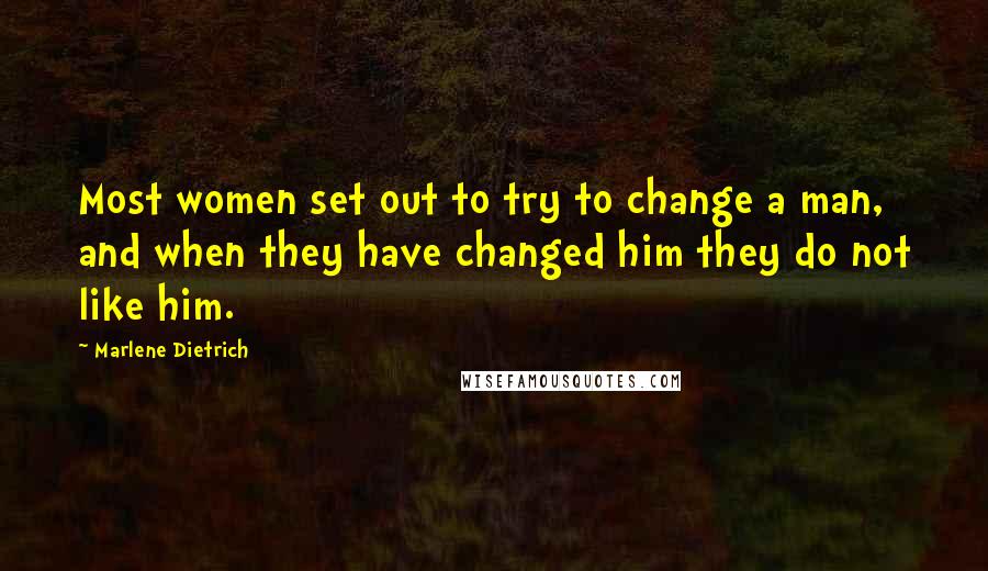 Marlene Dietrich Quotes: Most women set out to try to change a man, and when they have changed him they do not like him.