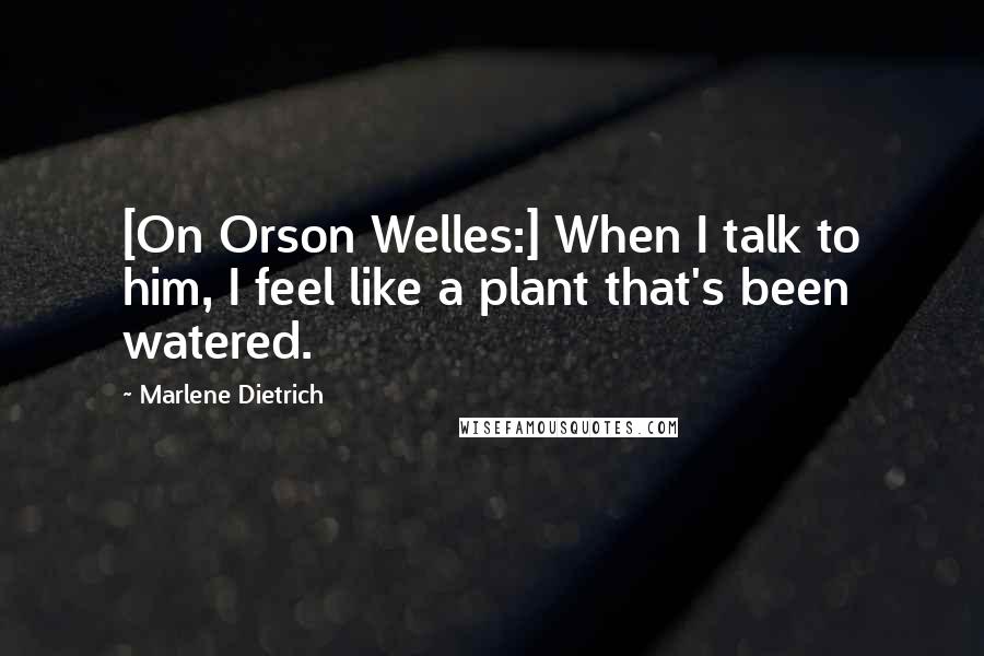 Marlene Dietrich Quotes: [On Orson Welles:] When I talk to him, I feel like a plant that's been watered.