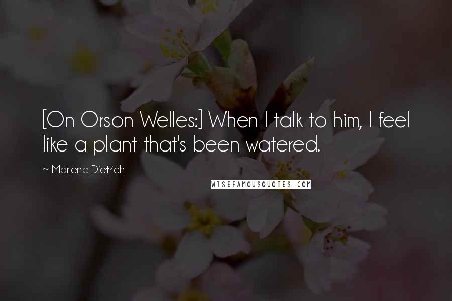 Marlene Dietrich Quotes: [On Orson Welles:] When I talk to him, I feel like a plant that's been watered.