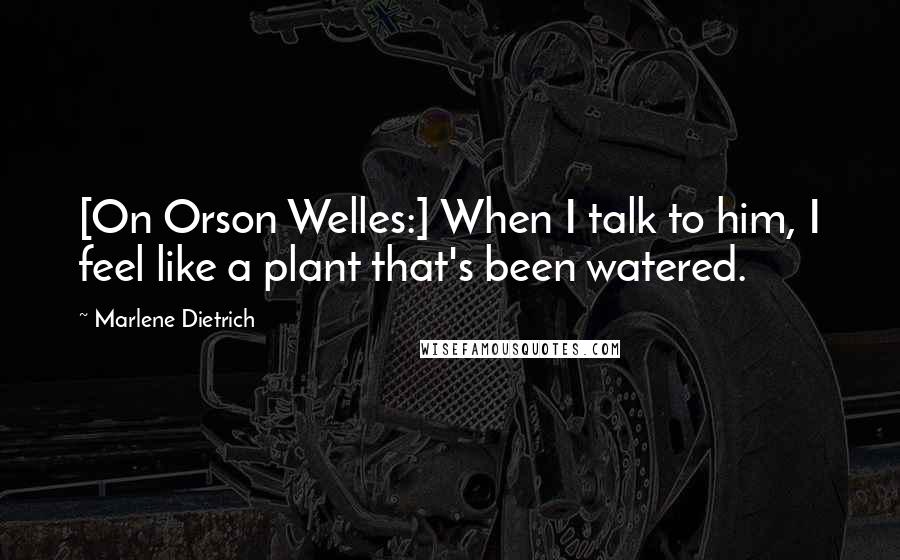 Marlene Dietrich Quotes: [On Orson Welles:] When I talk to him, I feel like a plant that's been watered.