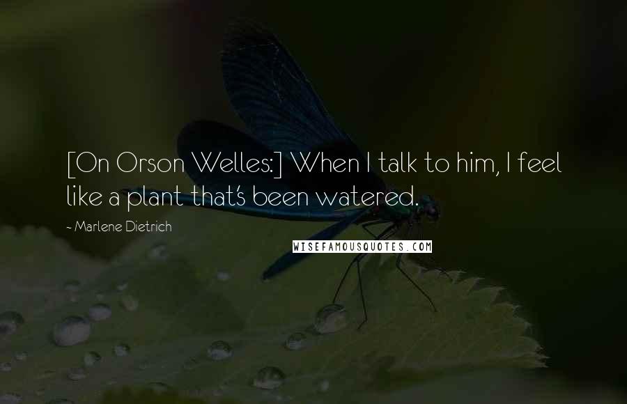 Marlene Dietrich Quotes: [On Orson Welles:] When I talk to him, I feel like a plant that's been watered.