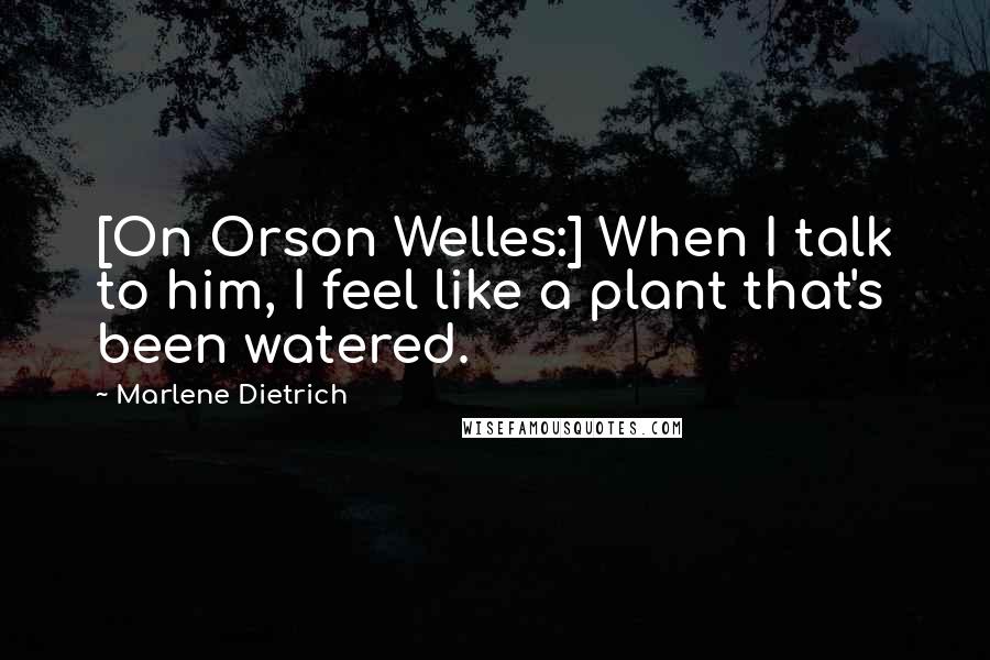 Marlene Dietrich Quotes: [On Orson Welles:] When I talk to him, I feel like a plant that's been watered.