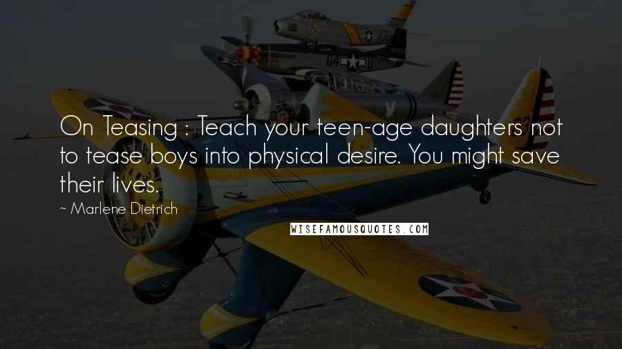 Marlene Dietrich Quotes: On Teasing : Teach your teen-age daughters not to tease boys into physical desire. You might save their lives.