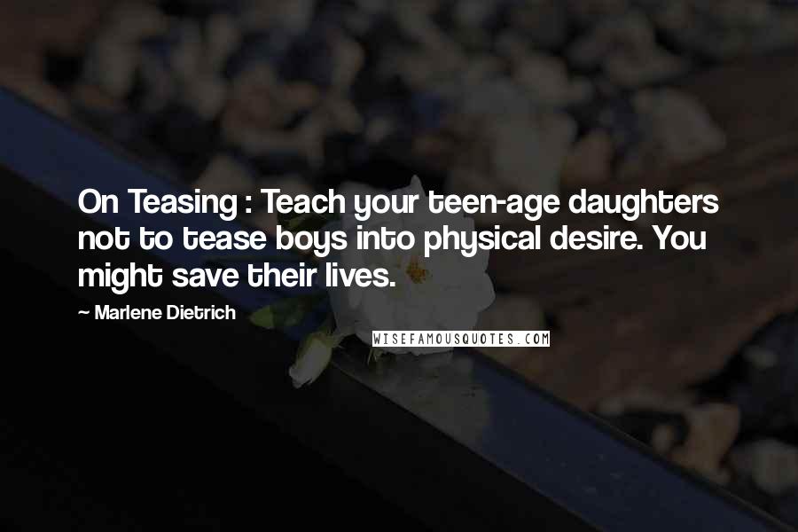 Marlene Dietrich Quotes: On Teasing : Teach your teen-age daughters not to tease boys into physical desire. You might save their lives.