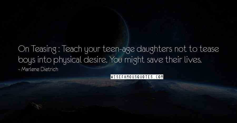 Marlene Dietrich Quotes: On Teasing : Teach your teen-age daughters not to tease boys into physical desire. You might save their lives.