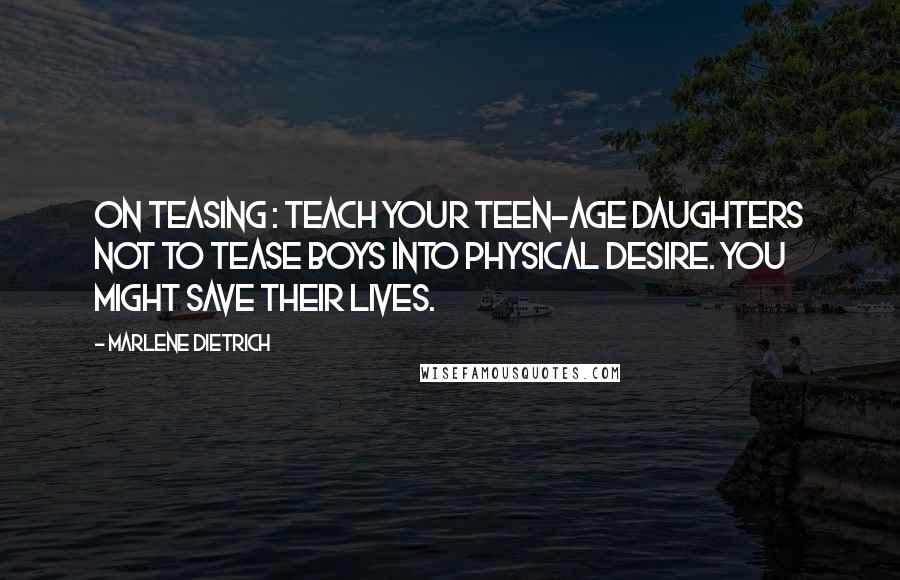 Marlene Dietrich Quotes: On Teasing : Teach your teen-age daughters not to tease boys into physical desire. You might save their lives.