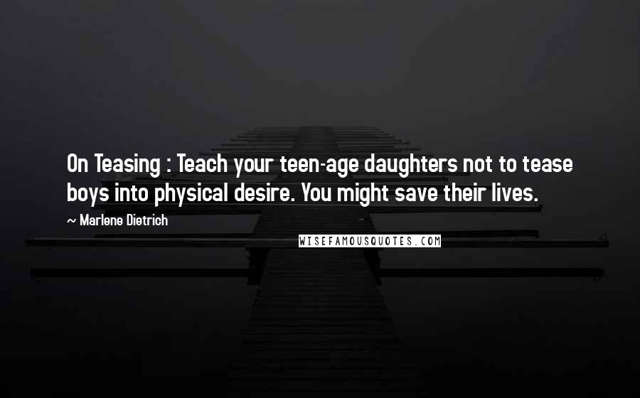 Marlene Dietrich Quotes: On Teasing : Teach your teen-age daughters not to tease boys into physical desire. You might save their lives.