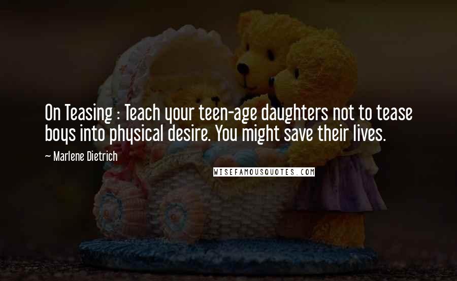 Marlene Dietrich Quotes: On Teasing : Teach your teen-age daughters not to tease boys into physical desire. You might save their lives.