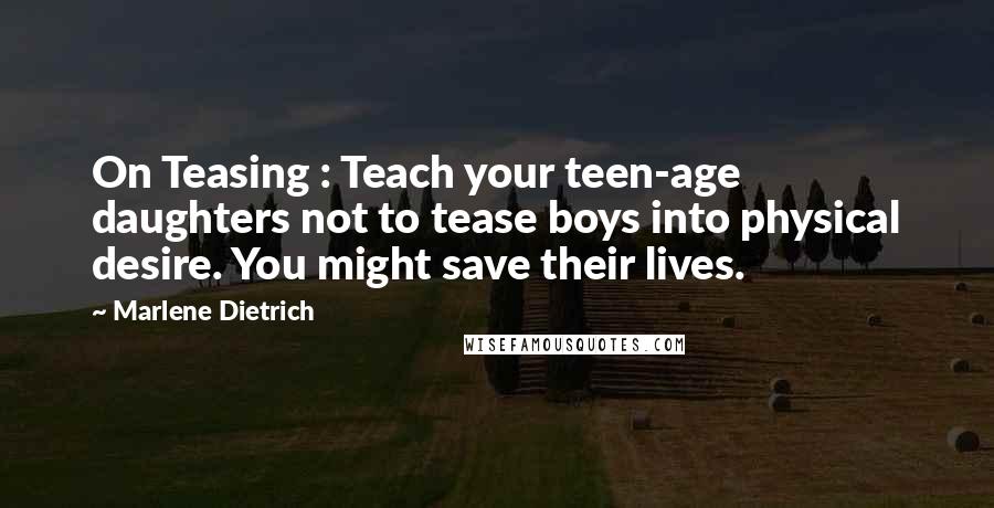 Marlene Dietrich Quotes: On Teasing : Teach your teen-age daughters not to tease boys into physical desire. You might save their lives.