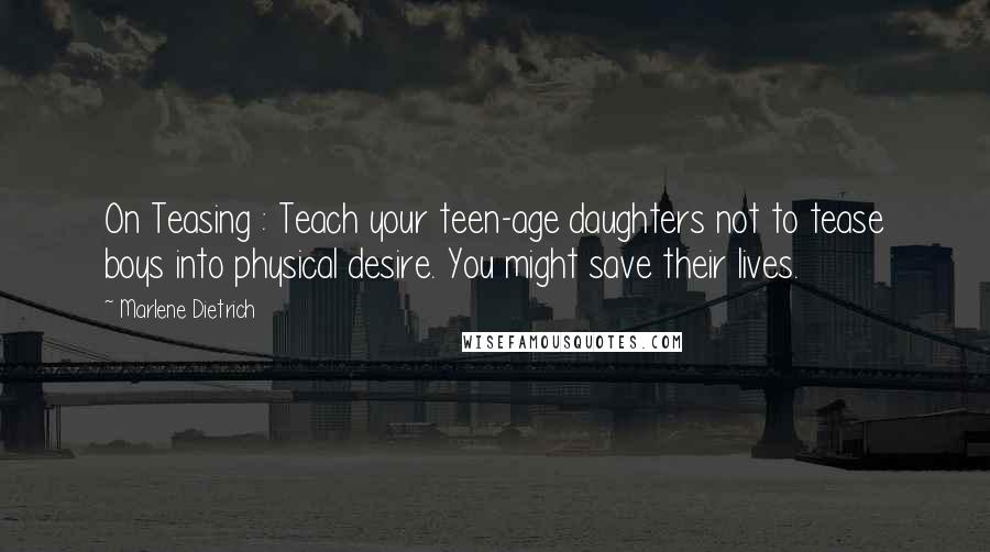 Marlene Dietrich Quotes: On Teasing : Teach your teen-age daughters not to tease boys into physical desire. You might save their lives.