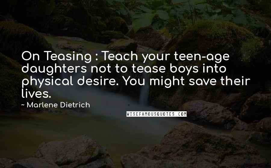 Marlene Dietrich Quotes: On Teasing : Teach your teen-age daughters not to tease boys into physical desire. You might save their lives.