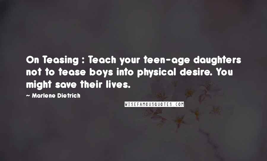 Marlene Dietrich Quotes: On Teasing : Teach your teen-age daughters not to tease boys into physical desire. You might save their lives.
