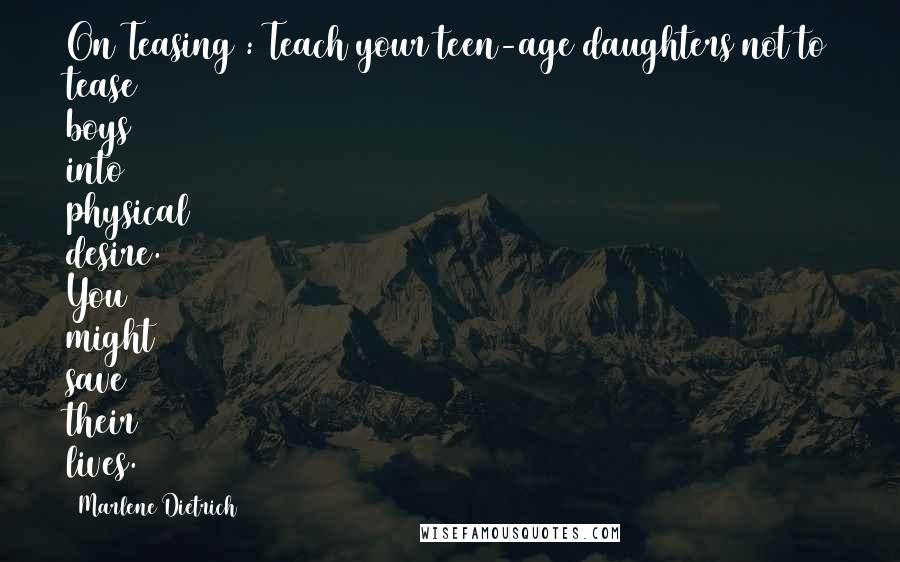 Marlene Dietrich Quotes: On Teasing : Teach your teen-age daughters not to tease boys into physical desire. You might save their lives.
