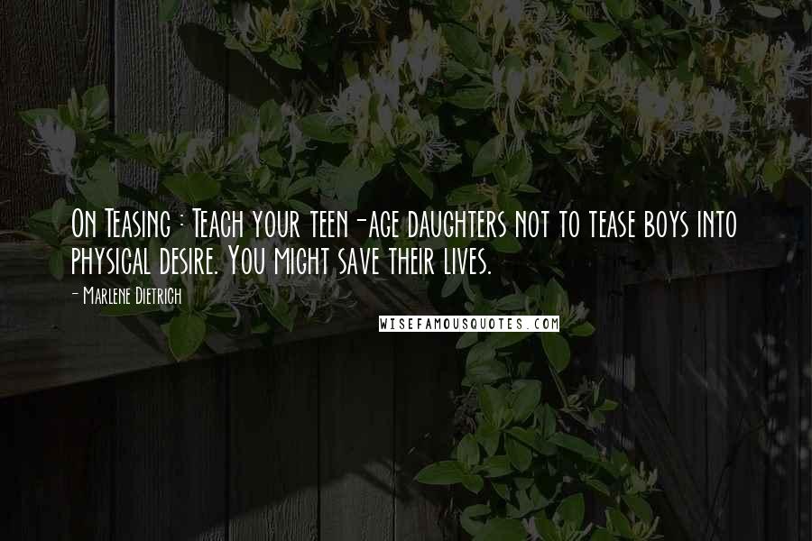 Marlene Dietrich Quotes: On Teasing : Teach your teen-age daughters not to tease boys into physical desire. You might save their lives.