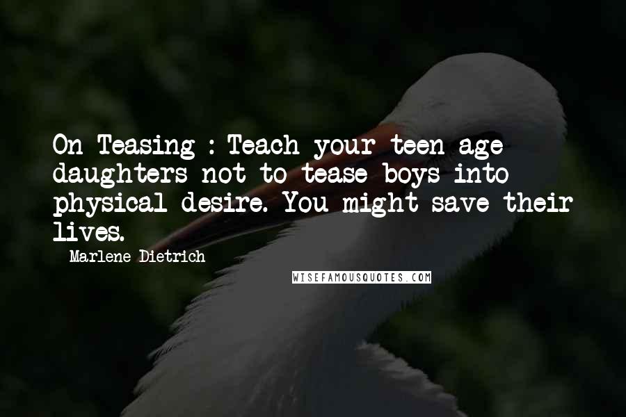 Marlene Dietrich Quotes: On Teasing : Teach your teen-age daughters not to tease boys into physical desire. You might save their lives.