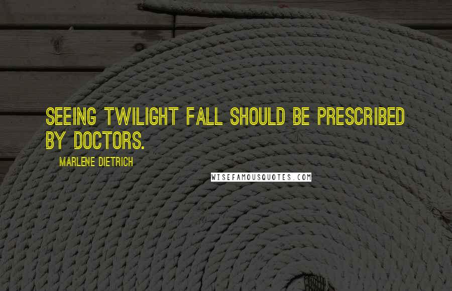 Marlene Dietrich Quotes: Seeing twilight fall should be prescribed by doctors.