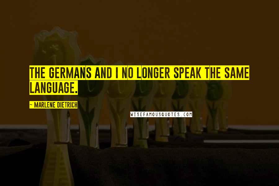 Marlene Dietrich Quotes: The Germans and I no longer speak the same language.