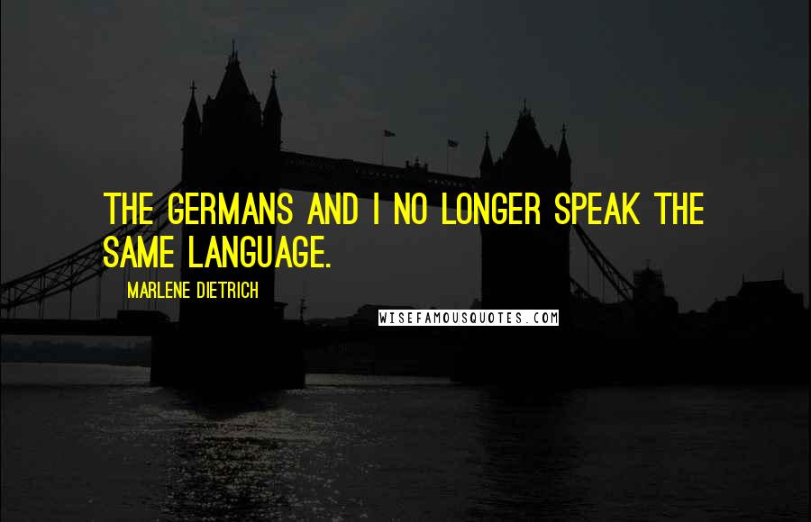 Marlene Dietrich Quotes: The Germans and I no longer speak the same language.