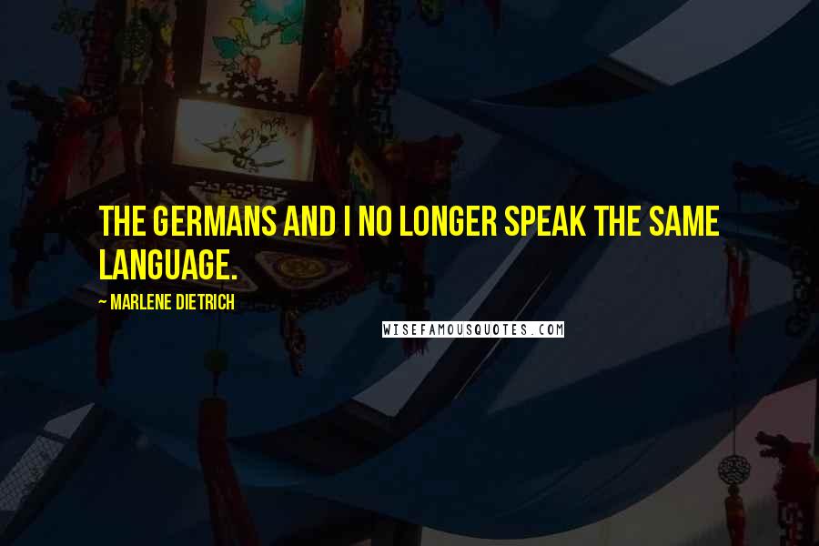 Marlene Dietrich Quotes: The Germans and I no longer speak the same language.