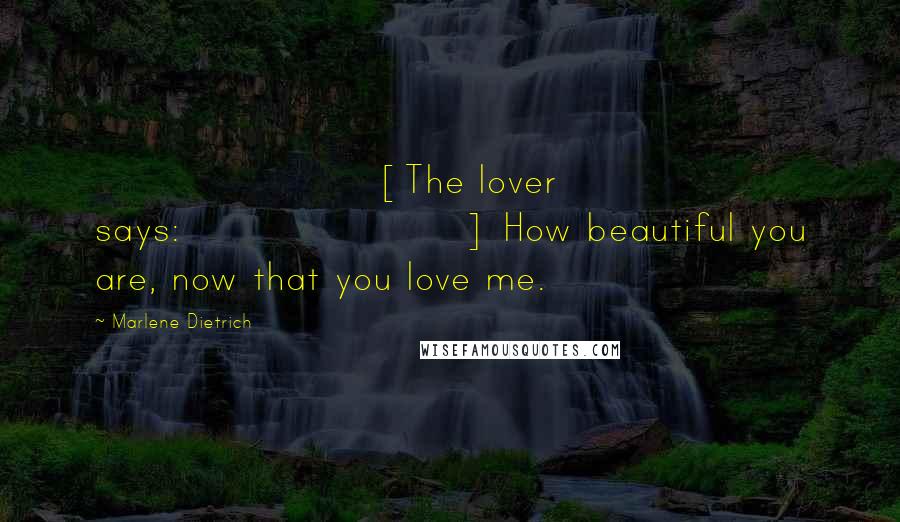 Marlene Dietrich Quotes: [The lover says:] How beautiful you are, now that you love me.