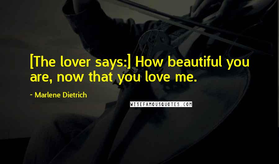 Marlene Dietrich Quotes: [The lover says:] How beautiful you are, now that you love me.