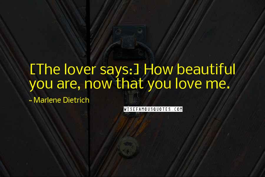 Marlene Dietrich Quotes: [The lover says:] How beautiful you are, now that you love me.