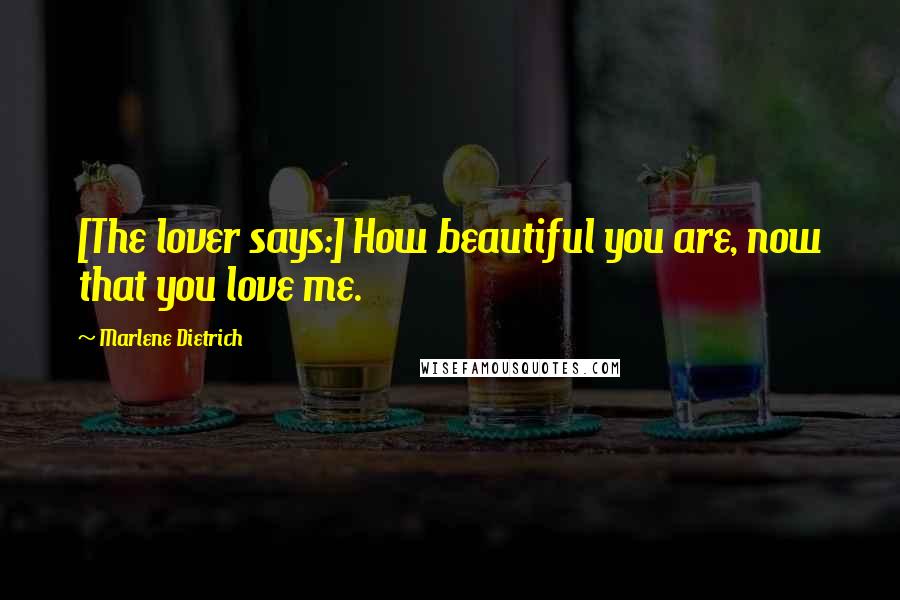 Marlene Dietrich Quotes: [The lover says:] How beautiful you are, now that you love me.