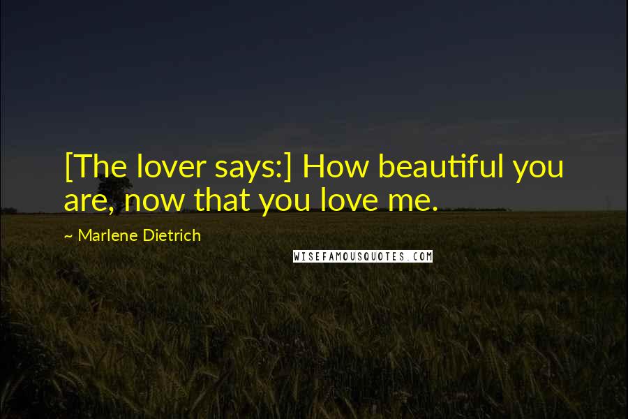 Marlene Dietrich Quotes: [The lover says:] How beautiful you are, now that you love me.