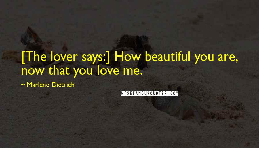Marlene Dietrich Quotes: [The lover says:] How beautiful you are, now that you love me.
