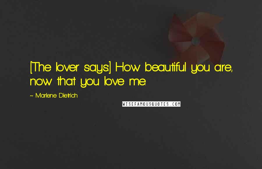 Marlene Dietrich Quotes: [The lover says:] How beautiful you are, now that you love me.